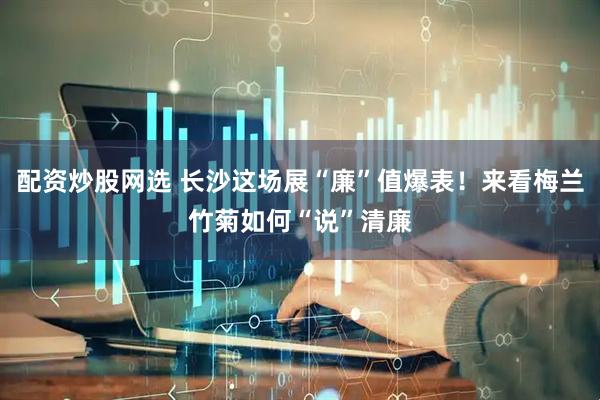 配资炒股网选 长沙这场展“廉”值爆表！来看梅兰竹菊如何“说”清廉