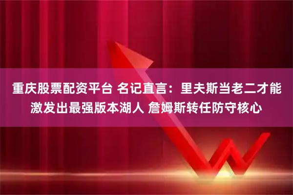 重庆股票配资平台 名记直言：里夫斯当老二才能激发出最强版本湖人 詹姆斯转任防守核心