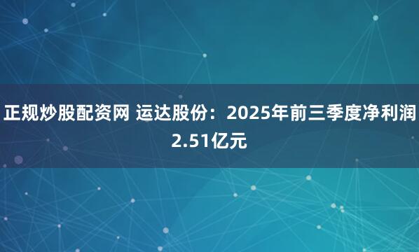 正规炒股配资网 运达股份：2025年前三季度净利润2.51亿元