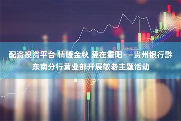 配资投资平台 情暖金秋 爱在重阳——贵州银行黔东南分行营业部开展敬老主题活动