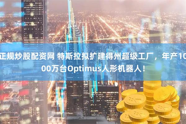 正规炒股配资网 特斯拉拟扩建得州超级工厂，年产1000万台Optimus人形机器人！