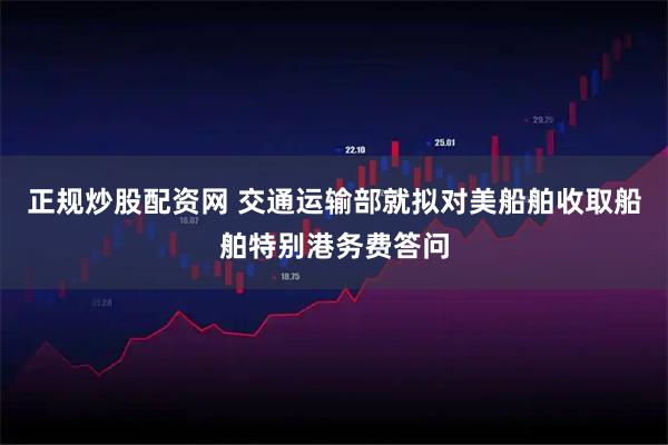 正规炒股配资网 交通运输部就拟对美船舶收取船舶特别港务费答问