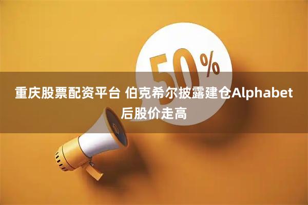 重庆股票配资平台 伯克希尔披露建仓Alphabet后股价走高