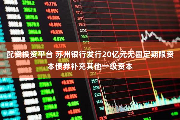 配资投资平台 苏州银行发行20亿元无固定期限资本债券补充其他一级资本