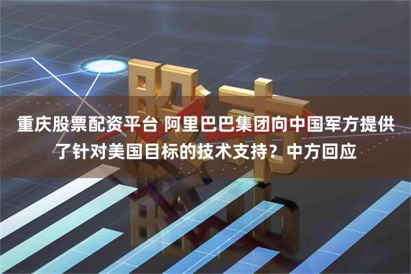 重庆股票配资平台 阿里巴巴集团向中国军方提供了针对美国目标的技术支持？中方回应