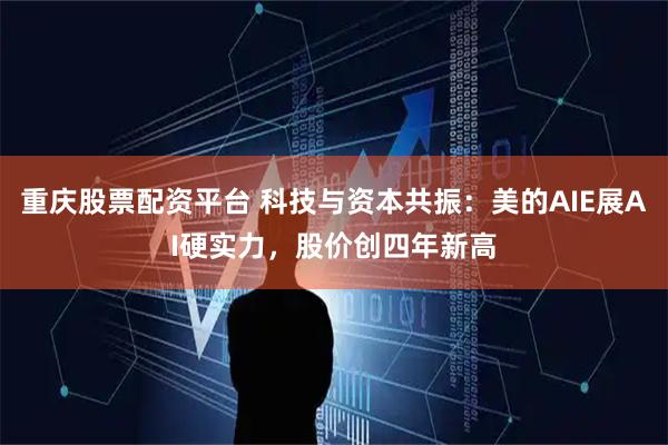 重庆股票配资平台 科技与资本共振：美的AIE展AI硬实力，股价创四年新高