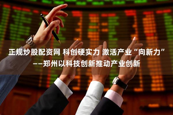 正规炒股配资网 科创硬实力 激活产业“向新力”——郑州以科技创新推动产业创新