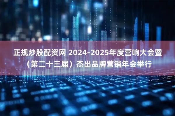 正规炒股配资网 2024-2025年度营响大会暨（第二十三届）杰出品牌营销年会举行