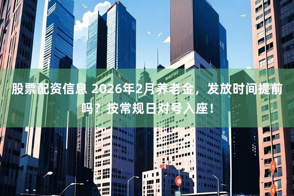 股票配资信息 2026年2月养老金，发放时间提前吗？按常规日对号入座！