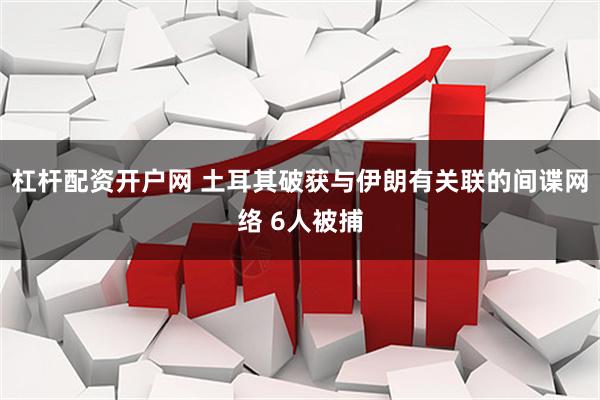 杠杆配资开户网 土耳其破获与伊朗有关联的间谍网络 6人被捕