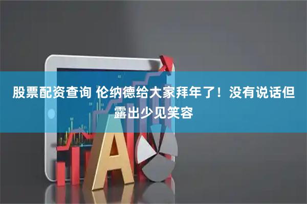股票配资查询 伦纳德给大家拜年了！没有说话但露出少见笑容