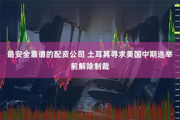 最安全靠谱的配资公司 土耳其寻求美国中期选举前解除制裁