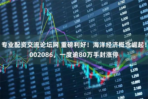 专业配资交流论坛网 重磅利好！海洋经济概念崛起！002086，一度逾80万手封涨停