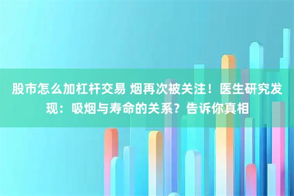 股市怎么加杠杆交易 烟再次被关注！医生研究发现：吸烟与寿命的关系？告诉你真相