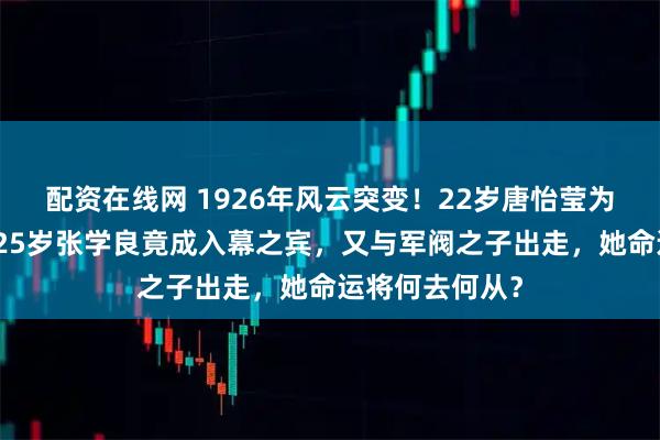 配资在线网 1926年风云突变！22岁唐怡莹为何趁夫外出？25岁张学良竟成入幕之宾，又与军阀之子出走，她命运将何去何从？