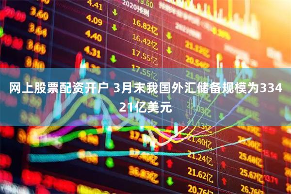 网上股票配资开户 3月末我国外汇储备规模为33421亿美元