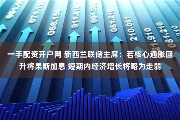 一手配资开户网 新西兰联储主席：若核心通胀回升将果断加息 短期内经济增长将略为走弱