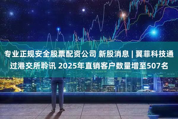 专业正规安全股票配资公司 新股消息 | 翼菲科技通过港交所聆讯 2025年直销客户数量增至507名