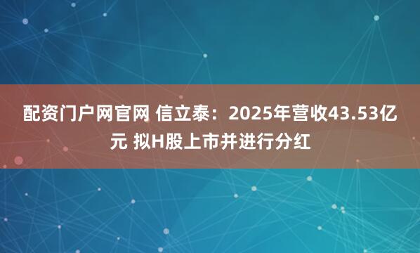 配资门户网官网 信立泰：2025年营收43.53亿元 拟H股上市并进行分红