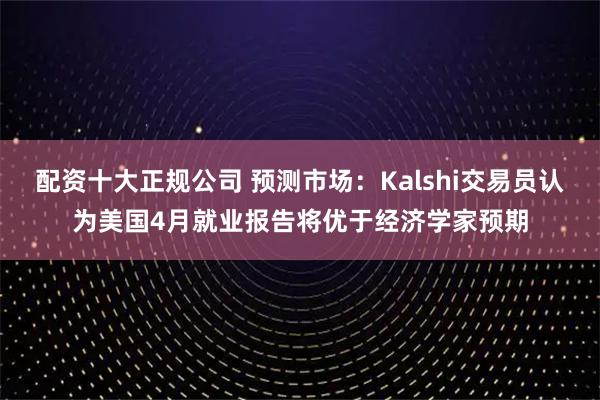 配资十大正规公司 预测市场：Kalshi交易员认为美国4月就业报告将优于经济学家预期