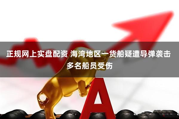 正规网上实盘配资 海湾地区一货船疑遭导弹袭击 多名船员受伤