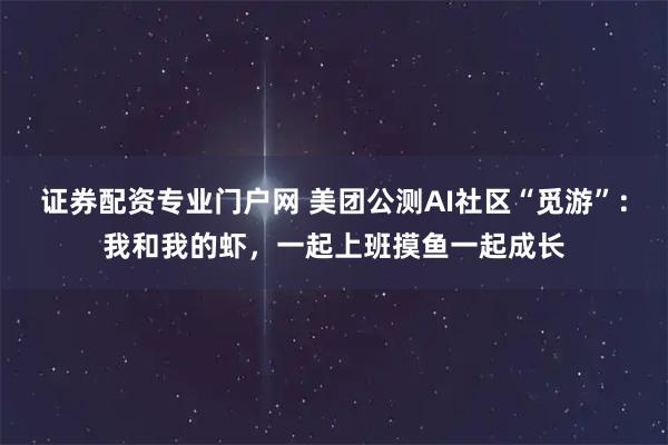 证券配资专业门户网 美团公测AI社区“觅游”：我和我的虾，一起上班摸鱼一起成长