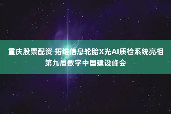 重庆股票配资 拓维信息轮胎X光AI质检系统亮相第九届数字中国建设峰会