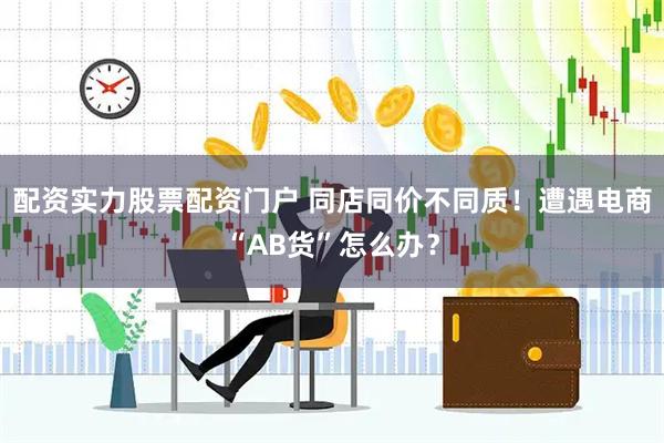 配资实力股票配资门户 同店同价不同质！遭遇电商“AB货”怎么办？