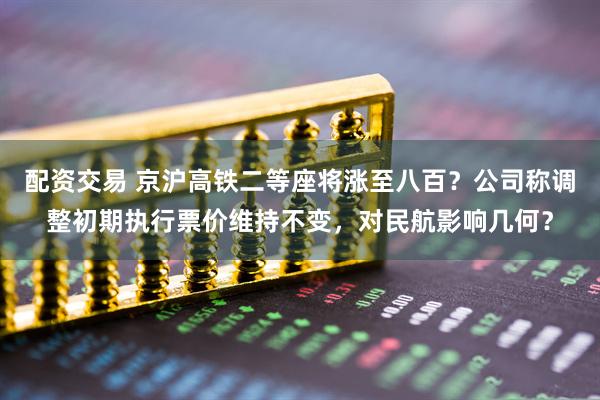 配资交易 京沪高铁二等座将涨至八百？公司称调整初期执行票价维持不变，对民航影响几何？