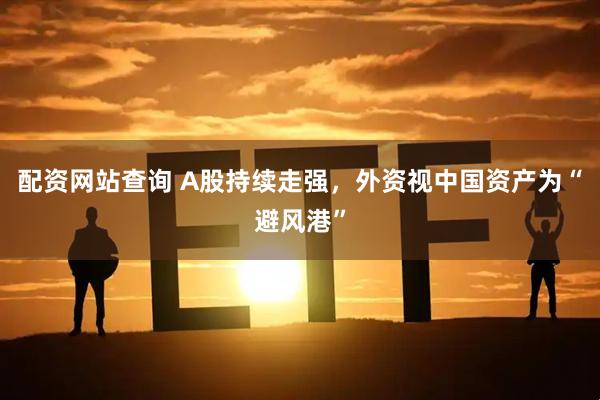 配资网站查询 A股持续走强，外资视中国资产为“避风港”