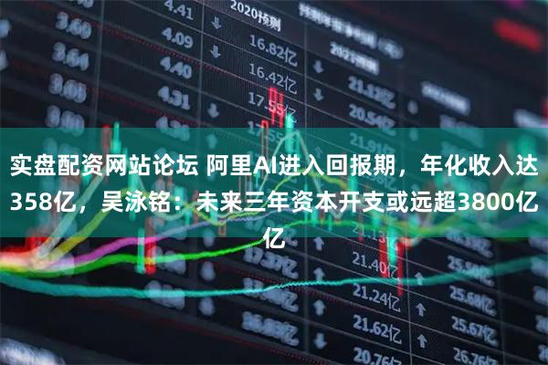 实盘配资网站论坛 阿里AI进入回报期，年化收入达358亿，吴泳铭：未来三年资本开支或远超3800亿
