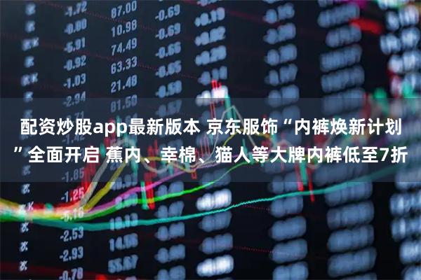 配资炒股app最新版本 京东服饰“内裤焕新计划”全面开启 蕉内、幸棉、猫人等大牌内裤低至7折