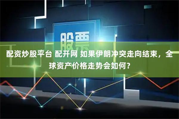 配资炒股平台 配开网 如果伊朗冲突走向结束，全球资产价格走势会如何？