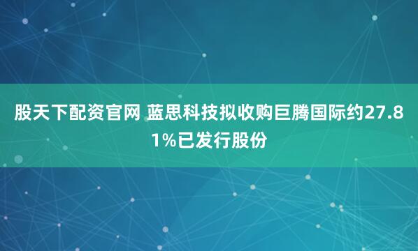 股天下配资官网 蓝思科技拟收购巨腾国际约27.81%已发行股份