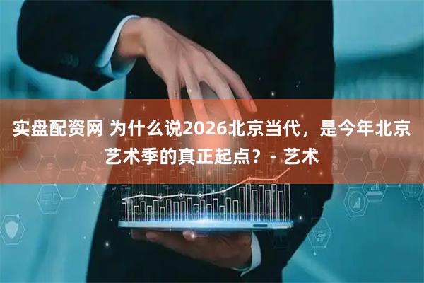 实盘配资网 为什么说2026北京当代，是今年北京艺术季的真正起点？- 艺术