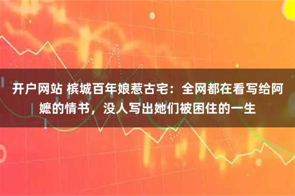 开户网站 槟城百年娘惹古宅：全网都在看写给阿嬷的情书，没人写出她们被困住的一生