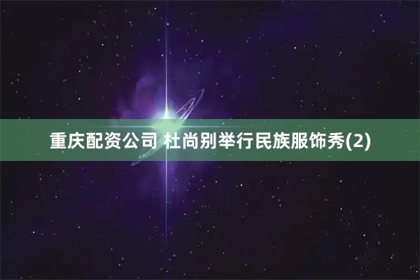 重庆配资公司 杜尚别举行民族服饰秀(2)