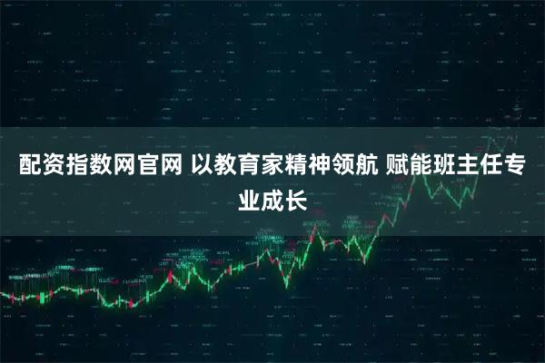 配资指数网官网 以教育家精神领航 赋能班主任专业成长