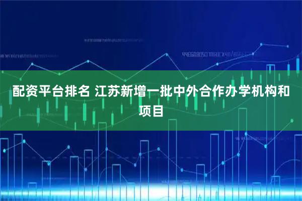配资平台排名 江苏新增一批中外合作办学机构和项目