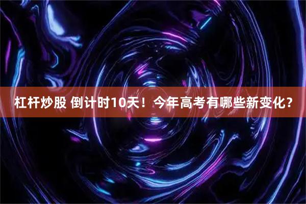 杠杆炒股 倒计时10天！今年高考有哪些新变化？