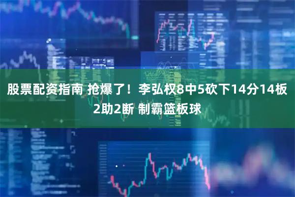 股票配资指南 抢爆了！李弘权8中5砍下14分14板2助2断 制霸篮板球