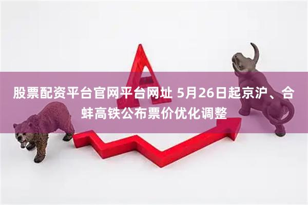股票配资平台官网平台网址 5月26日起京沪、合蚌高铁公布票价优化调整