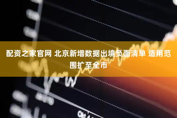 配资之家官网 北京新增数据出境负面清单 适用范围扩至全市