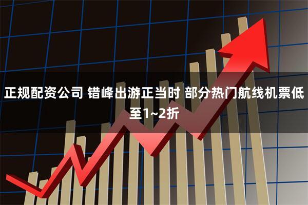 正规配资公司 错峰出游正当时 部分热门航线机票低至1~2折
