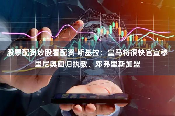 股票配资炒股看配资 斯基拉：皇马将很快官宣穆里尼奥回归执教、邓弗里斯加盟