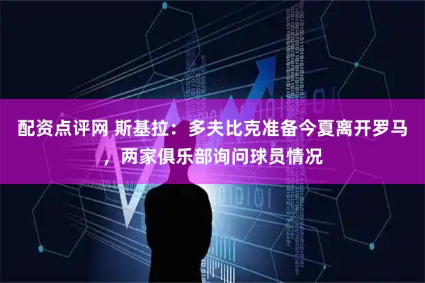 配资点评网 斯基拉：多夫比克准备今夏离开罗马，两家俱乐部询问球员情况