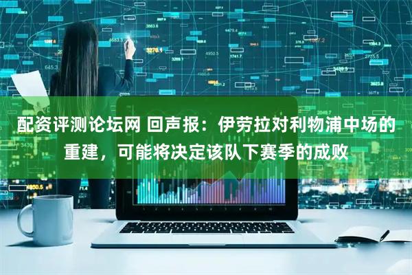 配资评测论坛网 回声报:伊劳拉对利物浦中场的重建,可能将决定该队下赛季的成败