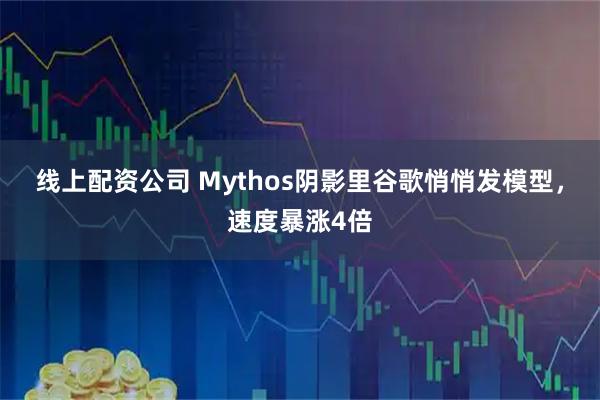 线上配资公司 Mythos阴影里谷歌悄悄发模型，速度暴涨4倍