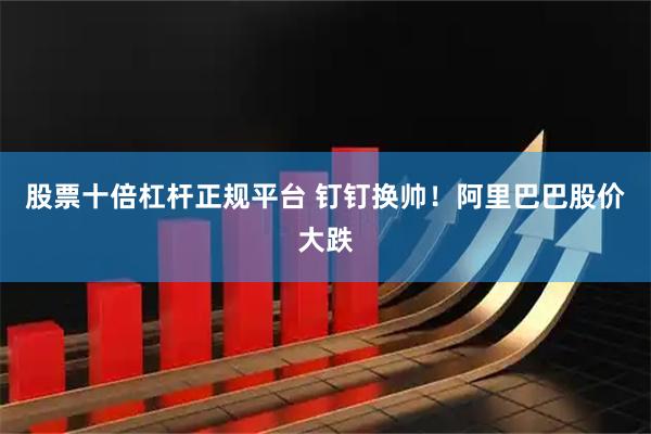 股票十倍杠杆正规平台 钉钉换帅！阿里巴巴股价大跌