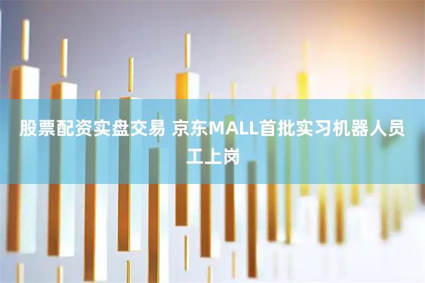 股票配资实盘交易 京东MALL首批实习机器人员工上岗